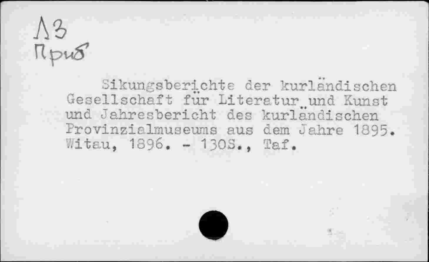 ﻿Лб
Sikungsberichte der kurländischen Gesellschaft fur Literaturkund Kunst und Jahresbericht des kurländischen Provinzialmuseums aus dem Jahre 1395. Witau, 1896. - 130s., Taf.